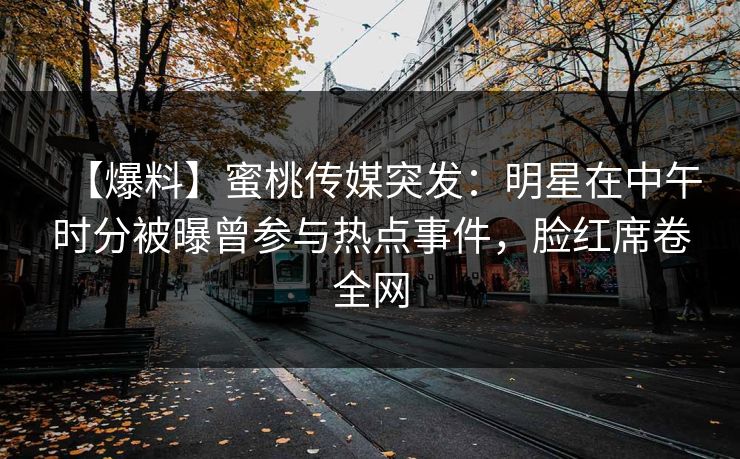 【爆料】蜜桃传媒突发：明星在中午时分被曝曾参与热点事件，脸红席卷全网