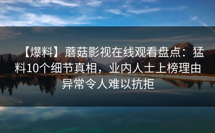 【爆料】蘑菇影视在线观看盘点：猛料10个细节真相，业内人士上榜理由异常令人难以抗拒