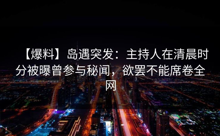 【爆料】岛遇突发：主持人在清晨时分被曝曾参与秘闻，欲罢不能席卷全网