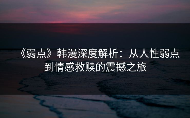 《弱点》韩漫深度解析：从人性弱点到情感救赎的震撼之旅