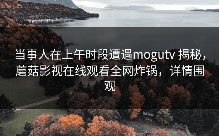 当事人在上午时段遭遇mogutv 揭秘，蘑菇影视在线观看全网炸锅，详情围观