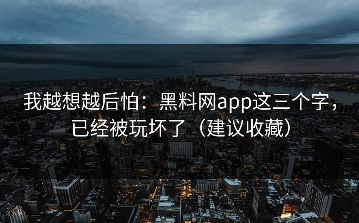 我越想越后怕：黑料网app这三个字，已经被玩坏了（建议收藏）