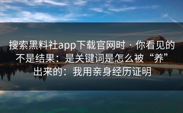 搜索黑料社app下载官网时 · 你看见的不是结果:是关键词是怎么被“养”出来的:我用亲身经历证明 搜索黑料社app下载官网时 · 你看见的不是结果:是关键词是怎么被“养”出来的:我用亲身经历证明
