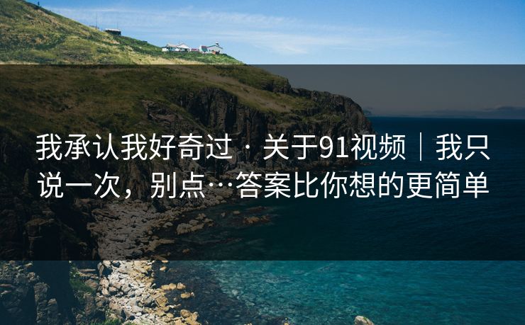 我承认我好奇过 · 关于91视频｜我只说一次，别点…答案比你想的更简单