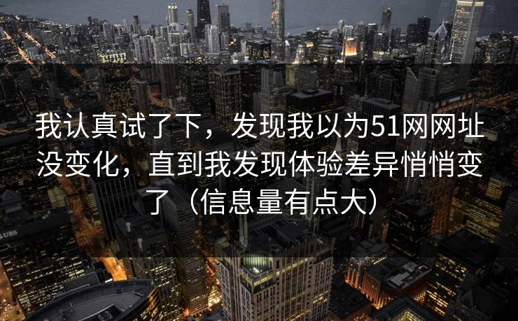 我认真试了下，发现我以为51网网址没变化，直到我发现体验差异悄悄变了（信息量有点大）