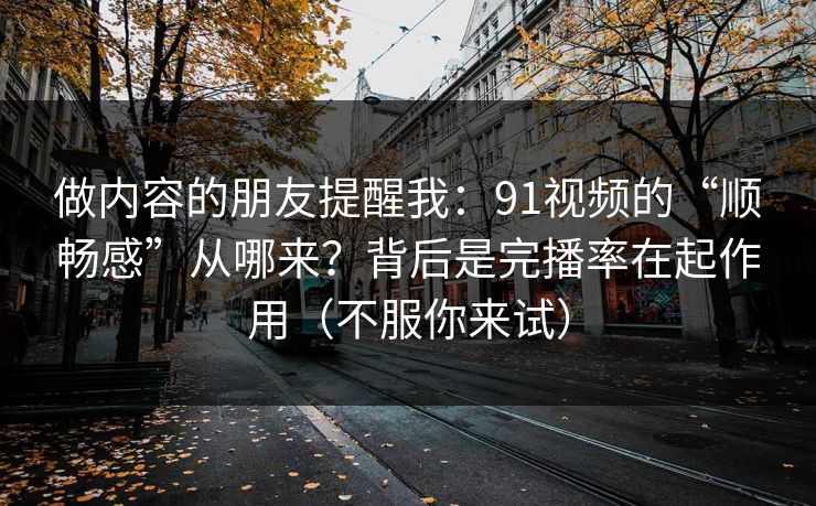 做内容的朋友提醒我：91视频的“顺畅感”从哪来？背后是完播率在起作用（不服你来试）