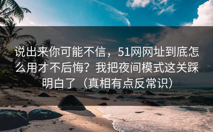 说出来你可能不信，51网网址到底怎么用才不后悔？我把夜间模式这关踩明白了（真相有点反常识）