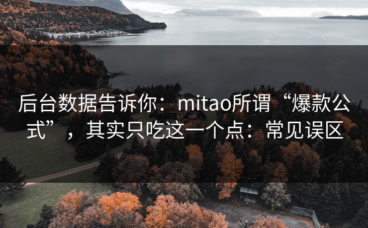 后台数据告诉你：mitao所谓“爆款公式”，其实只吃这一个点：常见误区