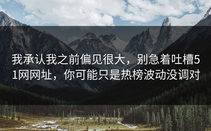 我承认我之前偏见很大，别急着吐槽51网网址，你可能只是热榜波动没调对