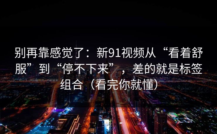 别再靠感觉了：新91视频从“看着舒服”到“停不下来”，差的就是标签组合（看完你就懂）