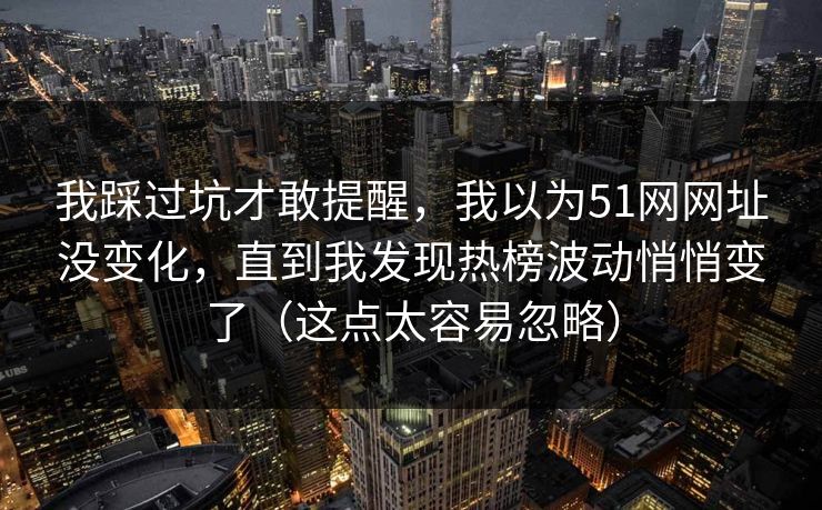 我踩过坑才敢提醒，我以为51网网址没变化，直到我发现热榜波动悄悄变了（这点太容易忽略）