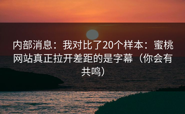内部消息：我对比了20个样本：蜜桃网站真正拉开差距的是字幕（你会有共鸣）