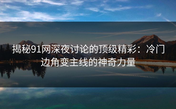 揭秘91网深夜讨论的顶级精彩：冷门边角变主线的神奇力量